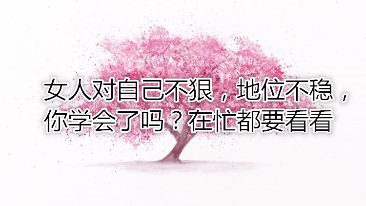 [图]女人对自己不狠，地位不稳，你学会了吗？在忙都要看看