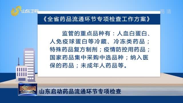 [图]重点监管6个品种！山东启动药品流通环节专项检查,12月底基本完成