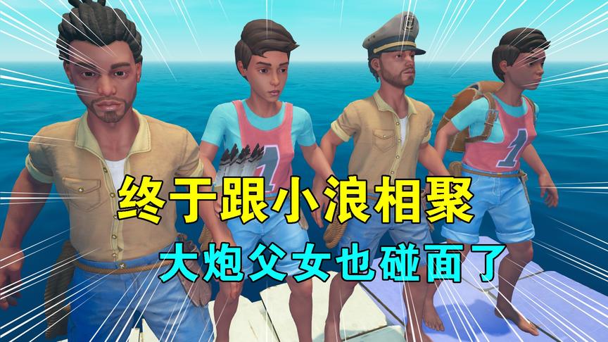 木筏求生联机101：终于跟小浪相聚，大炮父女也相认，首次大团聚